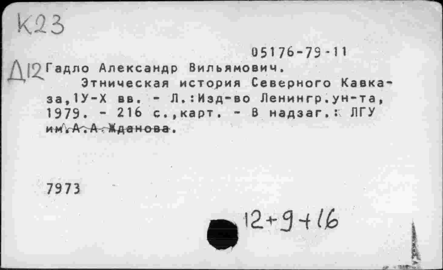 ﻿05176-79 -11
ДјОГадло Александр Вильямович.
Этническая история Северного Кавка-
за,1У-Х вв. - Л.:Изд-во Ленингр.ун-та, 1979. - 216 с.»карт. - В надзаг.: ЛГУ
и м\ Аг. А; Жде н о в а.
7973
